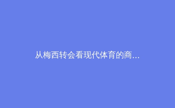 从梅西转会看现代体育的商业化与粉丝经济新形态 - 2